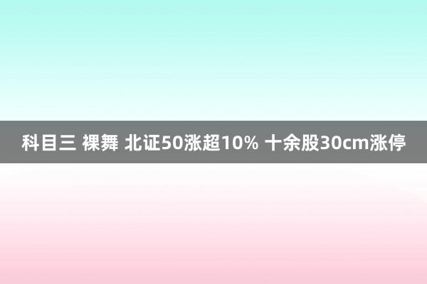 科目三 裸舞 北证50涨超10% 十余股30cm涨停