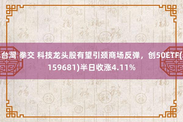 台灣 拳交 科技龙头股有望引颈商场反弹，创50ETF(159681)半日收涨4.11%