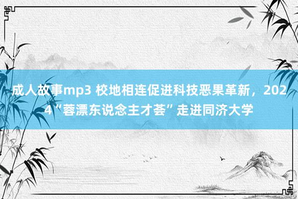 成人故事mp3 校地相连促进科技恶果革新，2024“蓉漂东说念主才荟”走进同济大学