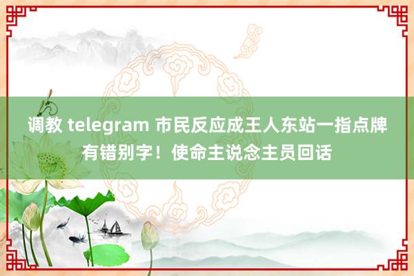 调教 telegram 市民反应成王人东站一指点牌有错别字！使命主说念主员回话