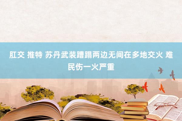 肛交 推特 苏丹武装蹧蹋两边无间在多地交火 难民伤一火严重