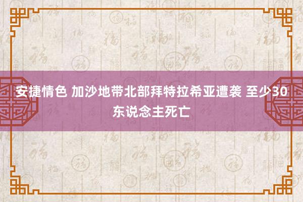 安捷情色 加沙地带北部拜特拉希亚遭袭 至少30东说念主死亡