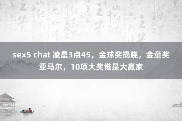 sex5 chat 凌晨3点45，金球奖揭晓，金童奖亚马尔，10项大奖谁是大赢家