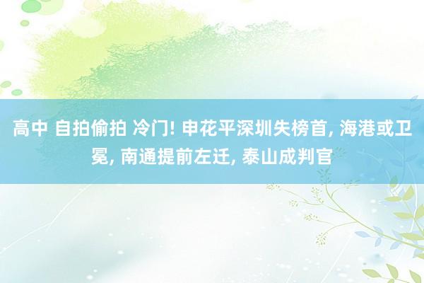 高中 自拍偷拍 冷门! 申花平深圳失榜首， 海港或卫冕， 南通提前左迁， 泰山成判官