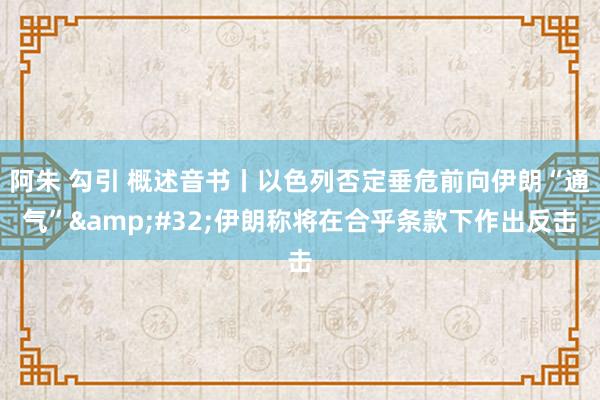 阿朱 勾引 概述音书丨以色列否定垂危前向伊朗“通气”&#32;伊朗称将在合乎条款下作出反击