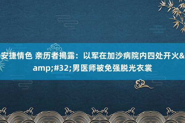 安捷情色 亲历者揭露：以军在加沙病院内四处开火&#32;男医师被免强脱光衣裳