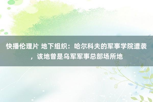 快播伦理片 地下组织：哈尔科夫的军事学院遭袭，该地曾是乌军军事总部场所地