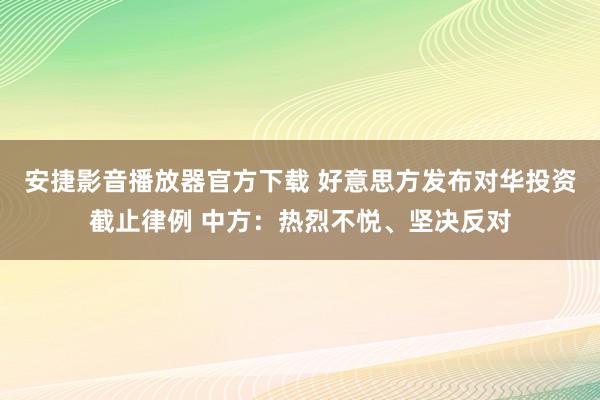 安捷影音播放器官方下载 好意思方发布对华投资截止律例 中方：热烈不悦、坚决反对