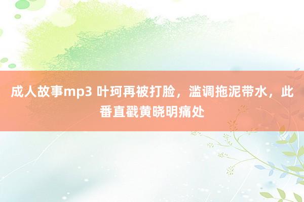 成人故事mp3 叶珂再被打脸，滥调拖泥带水，此番直戳黄晓明痛处