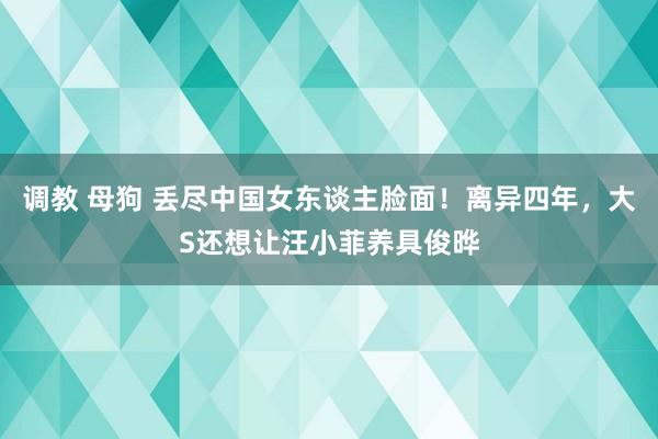 调教 母狗 丢尽中国女东谈主脸面！离异四年，大S还想让汪小菲养具俊晔