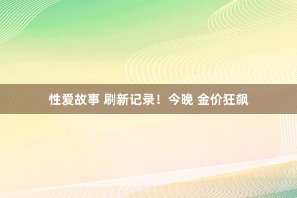 性爱故事 刷新记录！今晚 金价狂飙