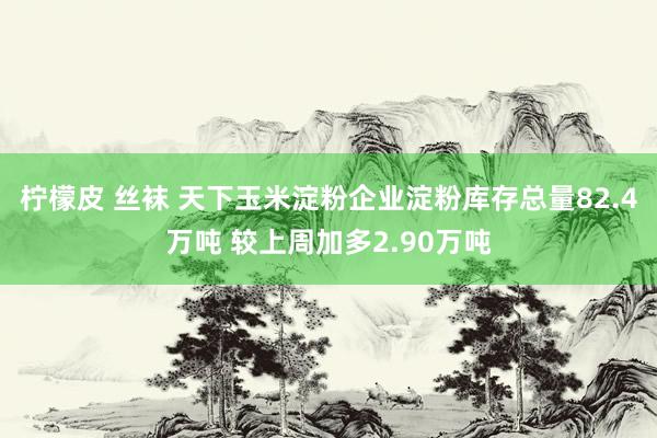 柠檬皮 丝袜 天下玉米淀粉企业淀粉库存总量82.4万吨 较上周加多2.90万吨