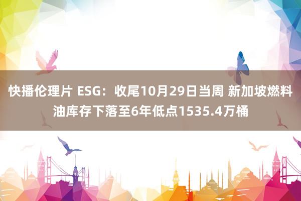 快播伦理片 ESG：收尾10月29日当周 新加坡燃料油库存下落至6年低点1535.4万桶