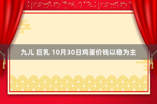 九儿 巨乳 10月30日鸡蛋价钱以稳为主