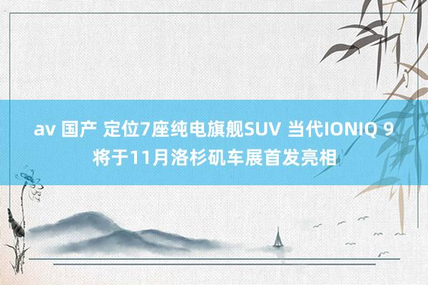 av 国产 定位7座纯电旗舰SUV 当代IONIQ 9将于11月洛杉矶车展首发亮相