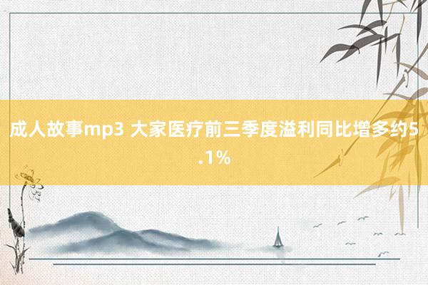 成人故事mp3 大家医疗前三季度溢利同比增多约5.1%