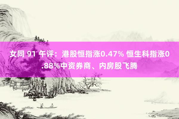 女同 91 午评：港股恒指涨0.47% 恒生科指涨0.88%中资券商、内房股飞腾