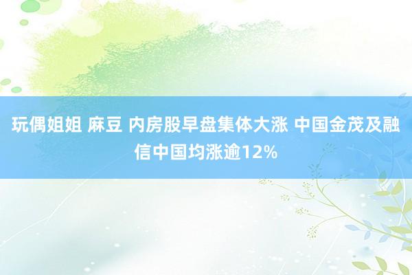 玩偶姐姐 麻豆 内房股早盘集体大涨 中国金茂及融信中国均涨逾12%