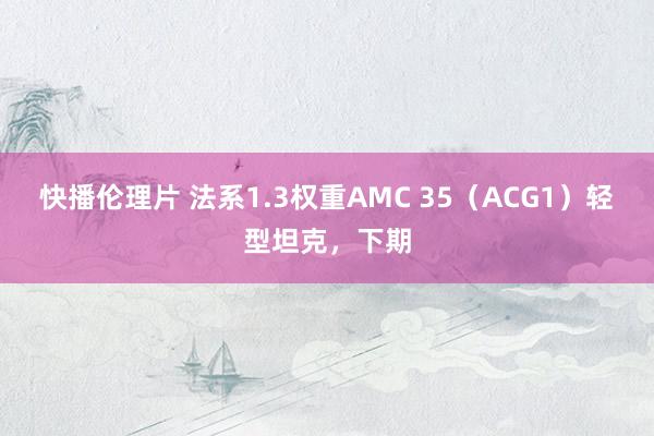 快播伦理片 法系1.3权重AMC 35（ACG1）轻型坦克，下期