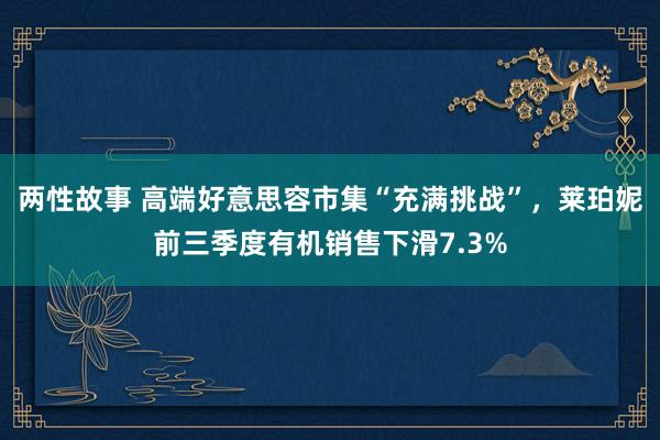 两性故事 高端好意思容市集“充满挑战”，莱珀妮前三季度有机销售下滑7.3%