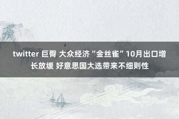 twitter 巨臀 大众经济“金丝雀”10月出口增长放缓 好意思国大选带来不细则性