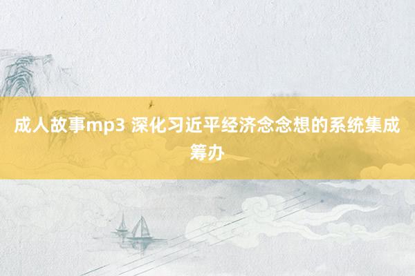 成人故事mp3 深化习近平经济念念想的系统集成筹办