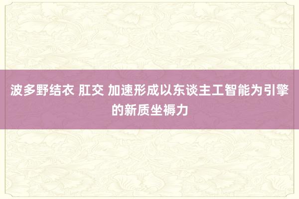 波多野结衣 肛交 加速形成以东谈主工智能为引擎的新质坐褥力