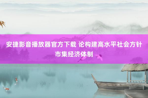 安捷影音播放器官方下载 论构建高水平社会方针市集经济体制