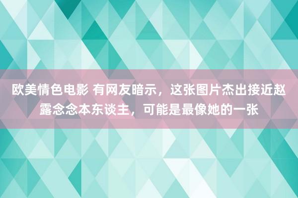 欧美情色电影 有网友暗示，这张图片杰出接近赵露念念本东谈主，可能是最像她的一张