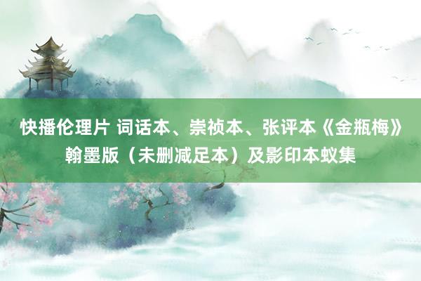 快播伦理片 词话本、崇祯本、张评本《金瓶梅》翰墨版（未删减足本）及影印本蚁集