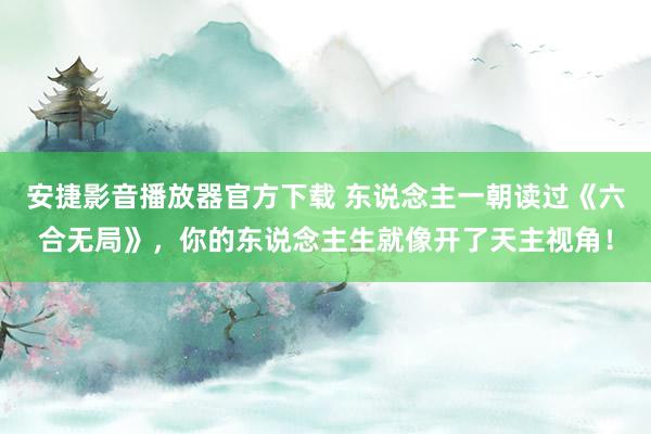 安捷影音播放器官方下载 东说念主一朝读过《六合无局》，你的东说念主生就像开了天主视角！