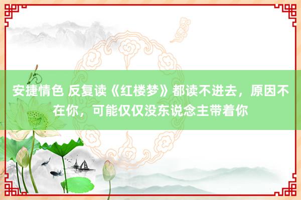 安捷情色 反复读《红楼梦》都读不进去，原因不在你，可能仅仅没东说念主带着你