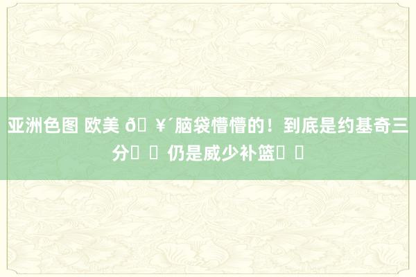 亚洲色图 欧美 🥴脑袋懵懵的！到底是约基奇三分❓️仍是威少补篮❓️