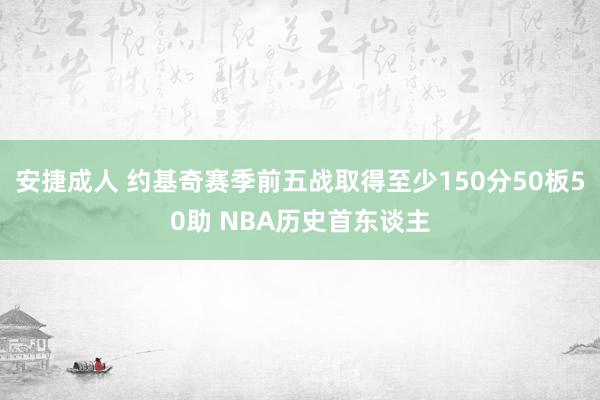 安捷成人 约基奇赛季前五战取得至少150分50板50助 NBA历史首东谈主