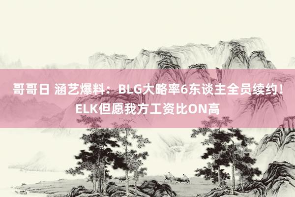 哥哥日 涵艺爆料：BLG大略率6东谈主全员续约！ELK但愿我方工资比ON高