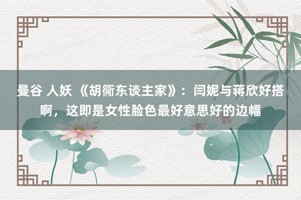 曼谷 人妖 《胡衕东谈主家》：闫妮与蒋欣好搭啊，这即是女性脸色最好意思好的边幅