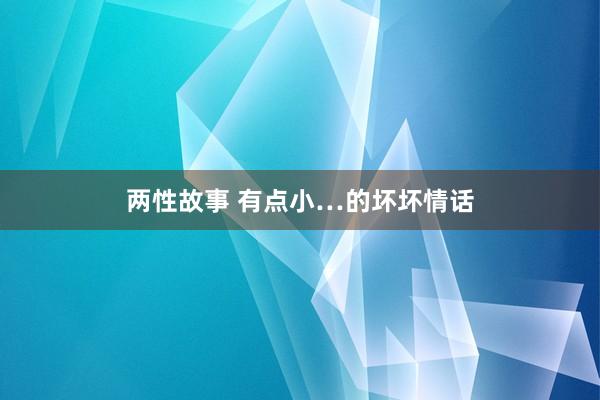 两性故事 有点小…的坏坏情话