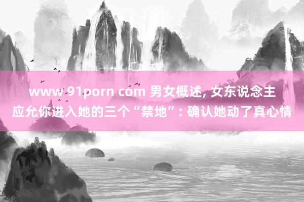 www 91porn com 男女概述， 女东说念主应允你进入她的三个“禁地”: 确认她动了真心情