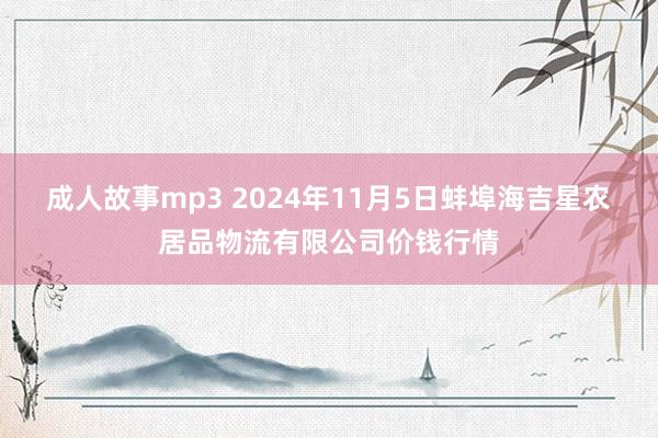 成人故事mp3 2024年11月5日蚌埠海吉星农居品物流有限公司价钱行情