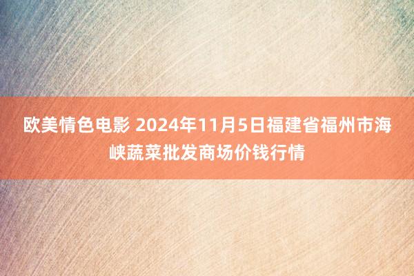 欧美情色电影 2024年11月5日福建省福州市海峡蔬菜批发商场价钱行情