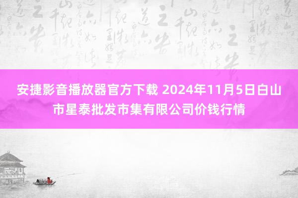 安捷影音播放器官方下载 2024年11月5日白山市星泰批发市集有限公司价钱行情