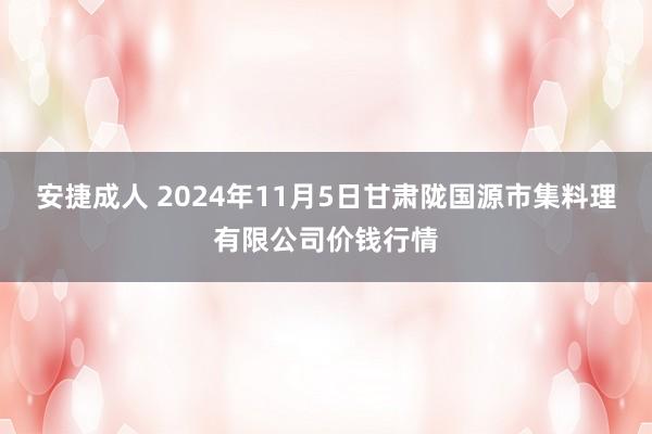 安捷成人 2024年11月5日甘肃陇国源市集料理有限公司价钱行情