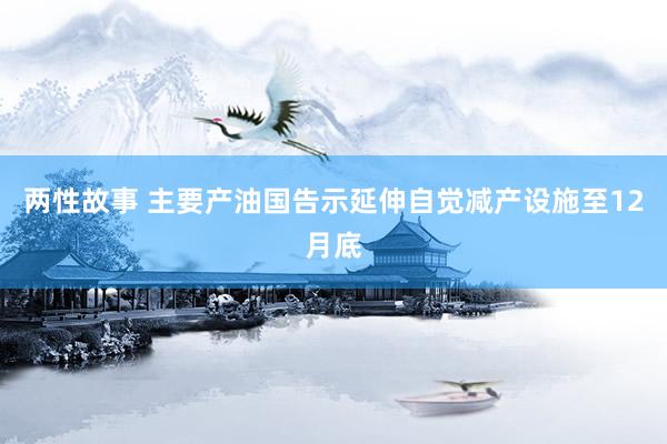 两性故事 主要产油国告示延伸自觉减产设施至12月底