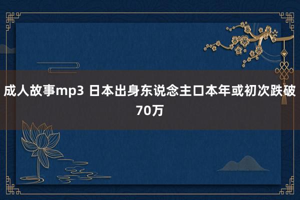 成人故事mp3 日本出身东说念主口本年或初次跌破70万