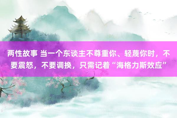 两性故事 当一个东谈主不尊重你、轻蔑你时，不要震怒，不要调换，只需记着“海格力斯效应”