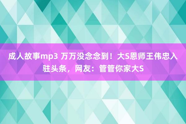 成人故事mp3 万万没念念到！大S恩师王伟忠入驻头条，网友：管管你家大S