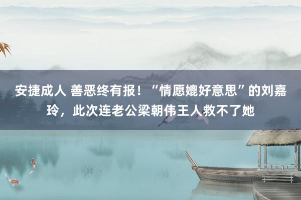 安捷成人 善恶终有报！“情愿媲好意思”的刘嘉玲，此次连老公梁朝伟王人救不了她