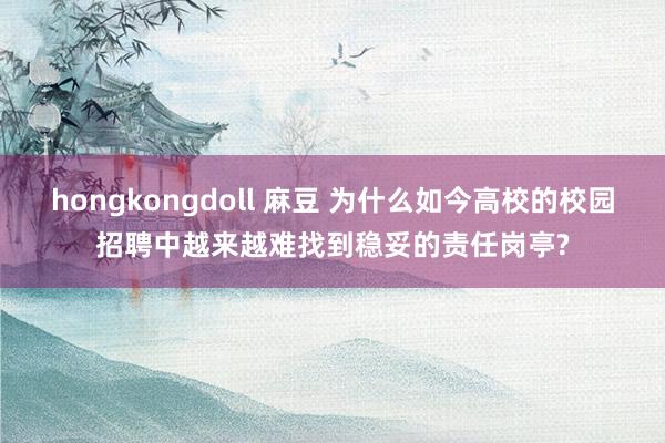 hongkongdoll 麻豆 为什么如今高校的校园招聘中越来越难找到稳妥的责任岗亭?