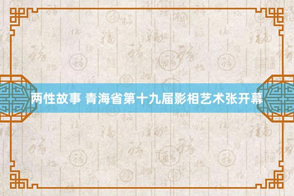 两性故事 青海省第十九届影相艺术张开幕