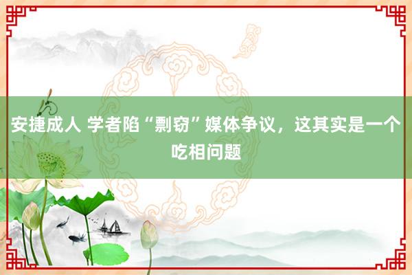 安捷成人 学者陷“剽窃”媒体争议，这其实是一个吃相问题